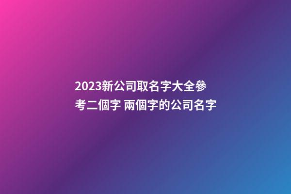 2023新公司取名字大全參考二個字 兩個字的公司名字-第1張-公司起名-玄機派